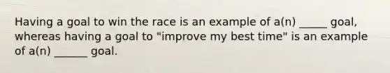 Having a goal to win the race is an example of a(n) _____ goal, whereas having a goal to "improve my best time" is an example of a(n) ______ goal.