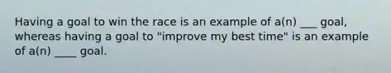 Having a goal to win the race is an example of a(n) ___ goal, whereas having a goal to "improve my best time" is an example of a(n) ____ goal.