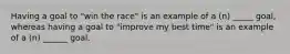 Having a goal to "win the race" is an example of a (n) _____ goal, whereas having a goal to "improve my best time" is an example of a (n) ______ goal.