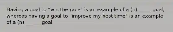 Having a goal to "win the race" is an example of a (n) _____ goal, whereas having a goal to "improve my best time" is an example of a (n) ______ goal.