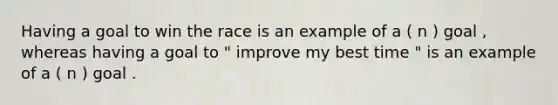 Having a goal to win the race is an example of a ( n ) goal , whereas having a goal to " improve my best time " is an example of a ( n ) goal .