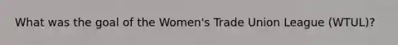 What was the goal of the Women's Trade Union League (WTUL)?