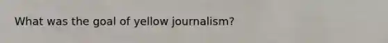 What was the goal of yellow journalism?