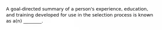 A goal-directed summary of a person's experience, education, and training developed for use in the selection process is known as a(n) ________.