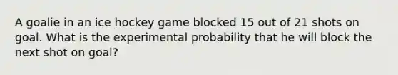 A goalie in an ice hockey game blocked 15 out of 21 shots on goal. What is the experimental probability that he will block the next shot on goal?