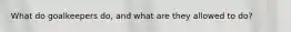 What do goalkeepers do, and what are they allowed to do?