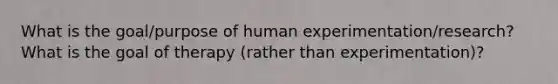 What is the goal/purpose of human experimentation/research? What is the goal of therapy (rather than experimentation)?