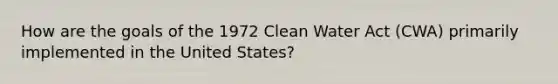 How are the goals of the 1972 Clean Water Act (CWA) primarily implemented in the United States?