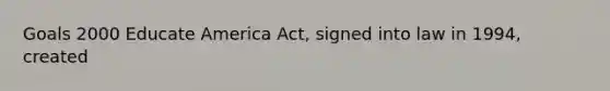 Goals 2000 Educate America Act, signed into law in 1994, created