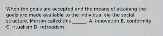 When the goals are accepted and the means of attaining the goals are made available to the individual via the social structure, Merton called this ______. A. innovation B. conformity C. ritualism D. retreatism