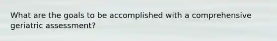 What are the goals to be accomplished with a comprehensive geriatric assessment?