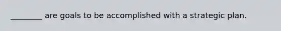 ________ are goals to be accomplished with a strategic plan.