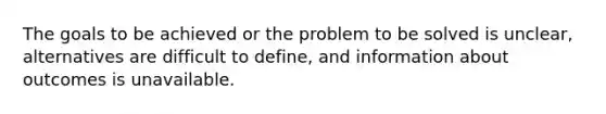 The goals to be achieved or the problem to be solved is unclear, alternatives are difficult to define, and information about outcomes is unavailable.