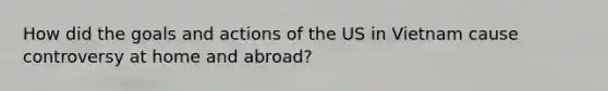 How did the goals and actions of the US in Vietnam cause controversy at home and abroad?