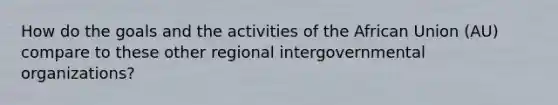 How do the goals and the activities of the African Union (AU) compare to these other regional intergovernmental organizations?