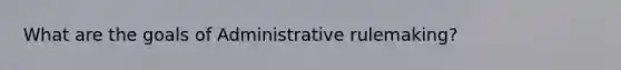 What are the goals of Administrative rulemaking?