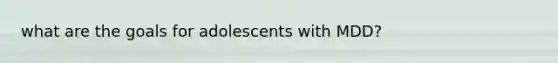 what are the goals for adolescents with MDD?