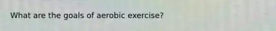 What are the goals of aerobic exercise?