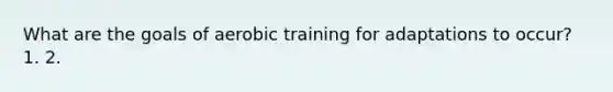 What are the goals of aerobic training for adaptations to occur? 1. 2.