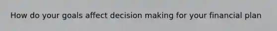 How do your goals affect <a href='https://www.questionai.com/knowledge/kuI1pP196d-decision-making' class='anchor-knowledge'>decision making</a> for your financial plan