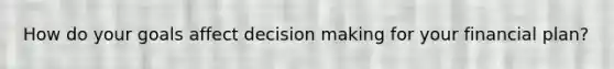 How do your goals affect decision making for your financial plan?