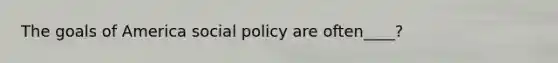 The goals of America social policy are often____?