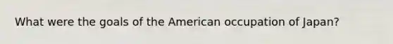 What were the goals of the American occupation of Japan?