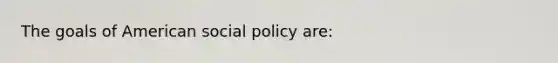 The goals of American social policy are: