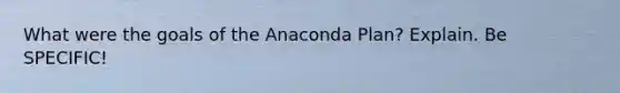 What were the goals of the Anaconda Plan? Explain. Be SPECIFIC!