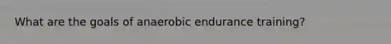 What are the goals of anaerobic endurance training?