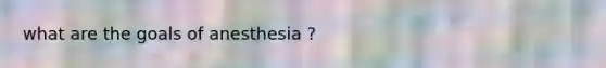 what are the goals of anesthesia ?