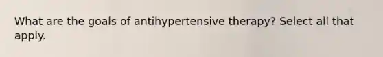 What are the goals of antihypertensive therapy? Select all that apply.