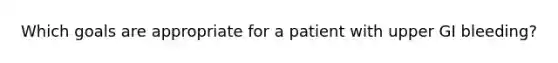 Which goals are appropriate for a patient with upper GI bleeding?