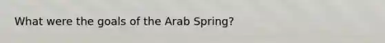 What were the goals of the Arab Spring?