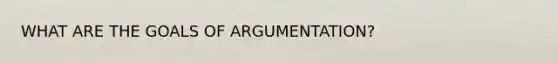 WHAT ARE THE GOALS OF ARGUMENTATION?