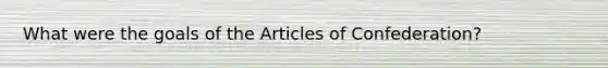 What were the goals of <a href='https://www.questionai.com/knowledge/k5NDraRCFC-the-articles-of-confederation' class='anchor-knowledge'>the articles of confederation</a>?