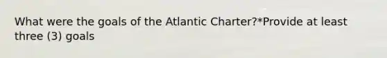 What were the goals of the Atlantic Charter?*Provide at least three (3) goals