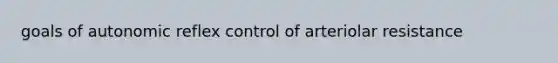 goals of autonomic reflex control of arteriolar resistance