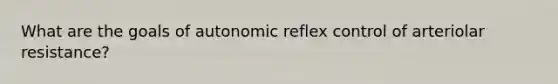 What are the goals of autonomic reflex control of arteriolar resistance?