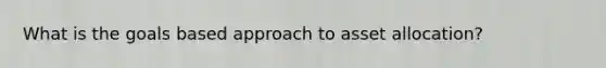 What is the goals based approach to asset allocation?