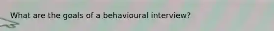 What are the goals of a behavioural interview?