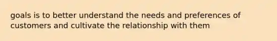 goals is to better understand the needs and preferences of customers and cultivate the relationship with them