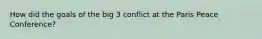 How did the goals of the big 3 conflict at the Paris Peace Conference?