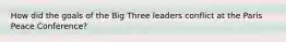 How did the goals of the Big Three leaders conflict at the Paris Peace Conference?