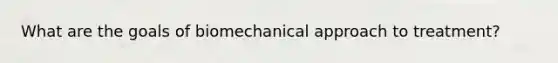 What are the goals of biomechanical approach to treatment?