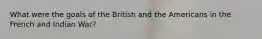 What were the goals of the British and the Americans in the French and Indian War?