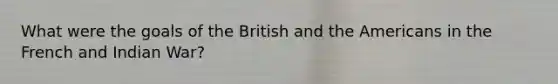 What were the goals of the British and the Americans in the French and Indian War?