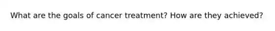 What are the goals of cancer treatment? How are they achieved?