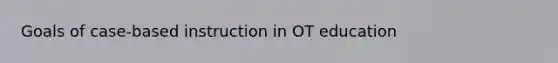 Goals of case-based instruction in OT education