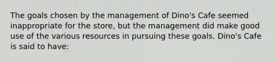 The goals chosen by the management of Dino's Cafe seemed inappropriate for the store, but the management did make good use of the various resources in pursuing these goals. Dino's Cafe is said to have: